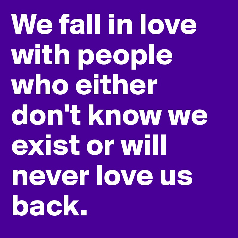 We fall in love with people who either don't know we exist or will never love us back. 