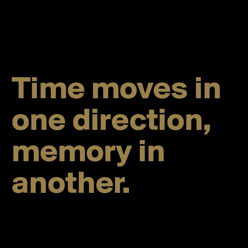 

Time moves in one direction, memory in another.
