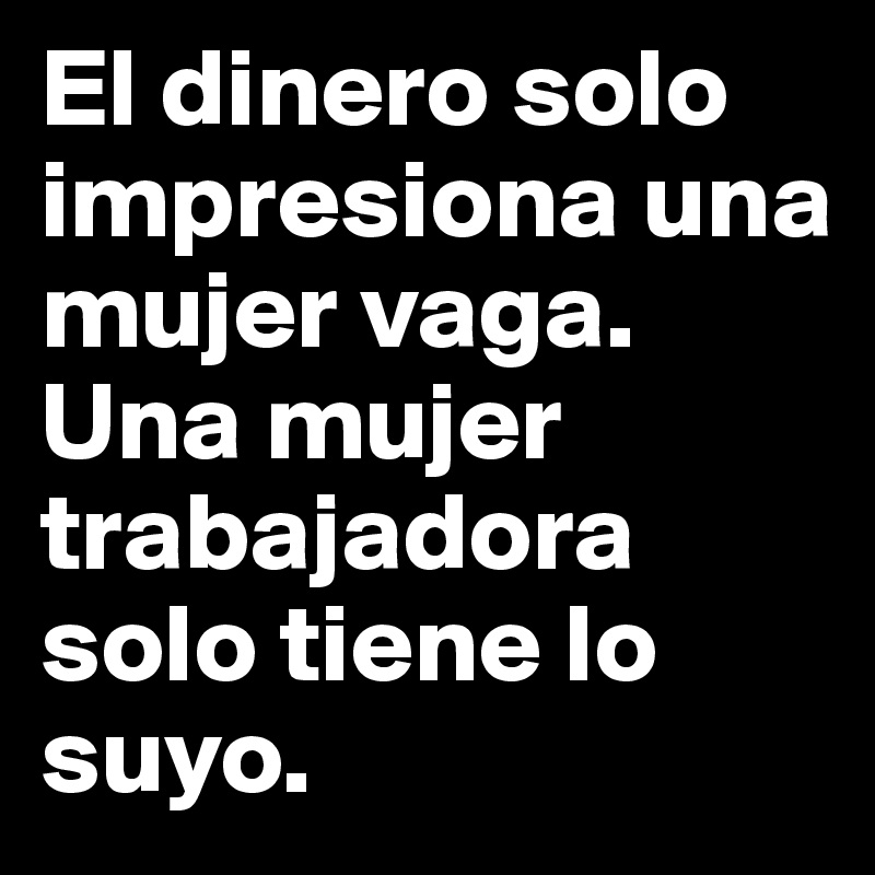 El dinero solo impresiona una mujer vaga.
Una mujer trabajadora solo tiene lo suyo. 