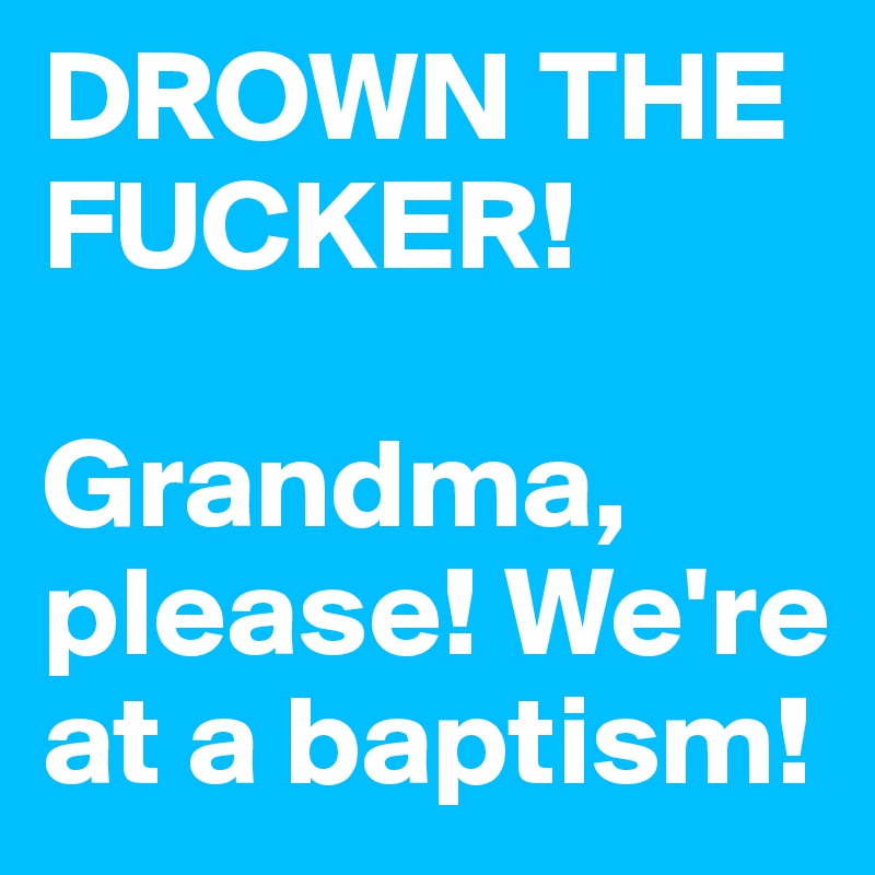 DROWN THE FUCKER!

Grandma, please! We're at a baptism!