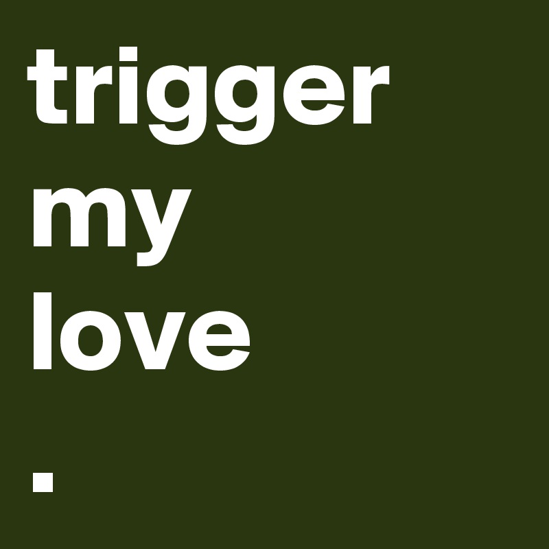 trigger my
love
. 