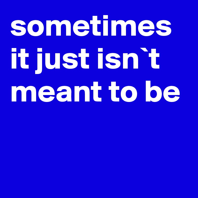 sometimes it just isn`t
meant to be

