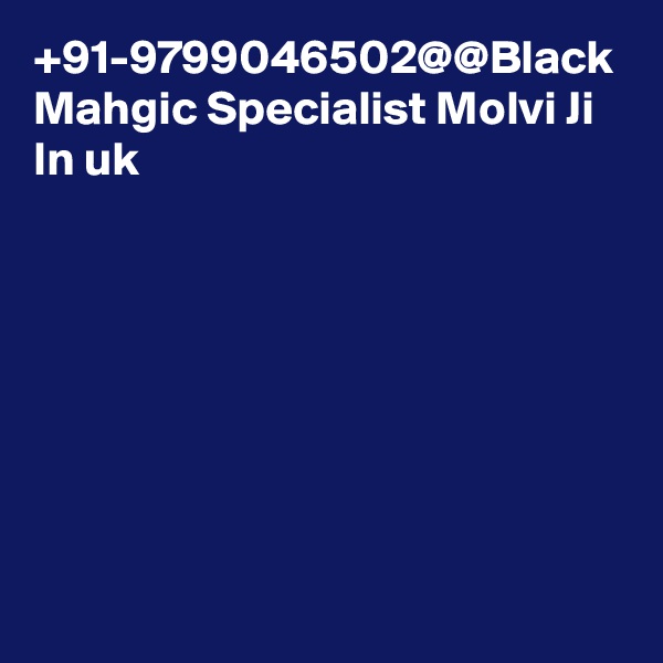 +91-9799046502@@Black Mahgic Specialist Molvi Ji In uk 