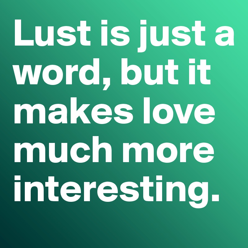 Lust is just a word, but it makes love much more interesting. 