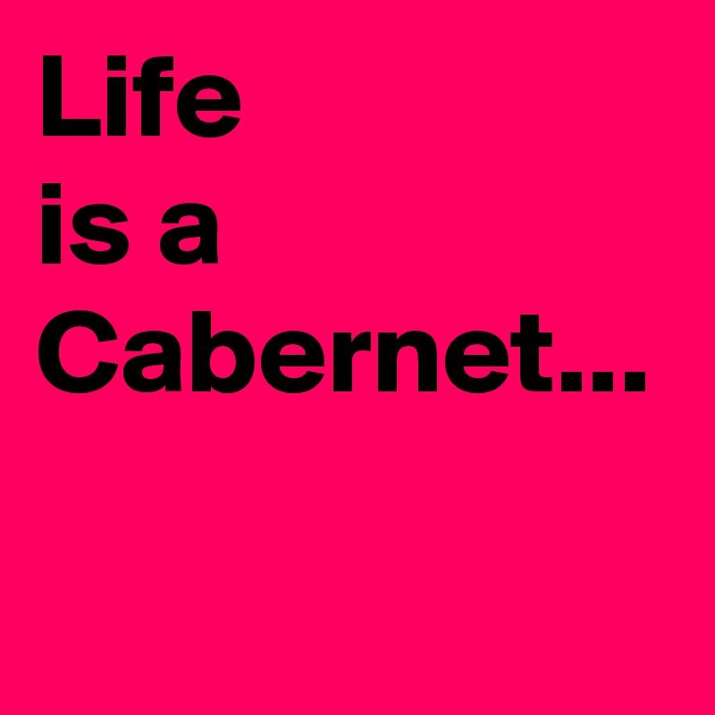 Life 
is a
Cabernet...