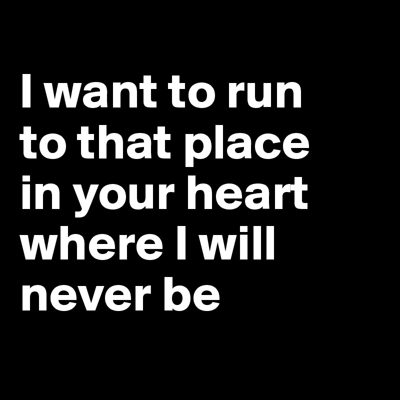 
I want to run
to that place
in your heart where I will
never be
