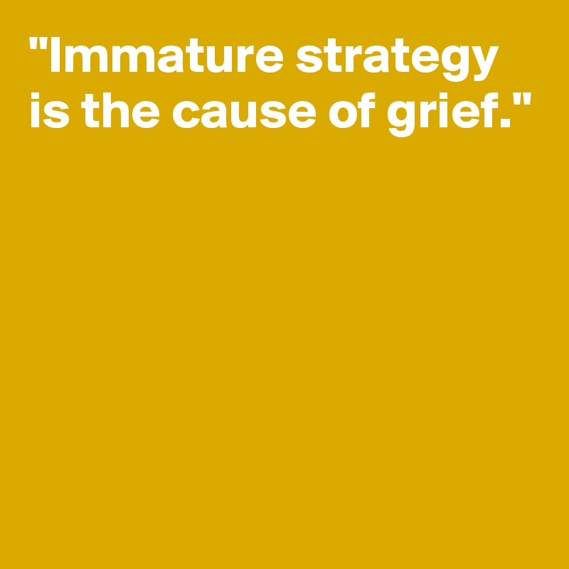 "Immature strategy is the cause of grief."






