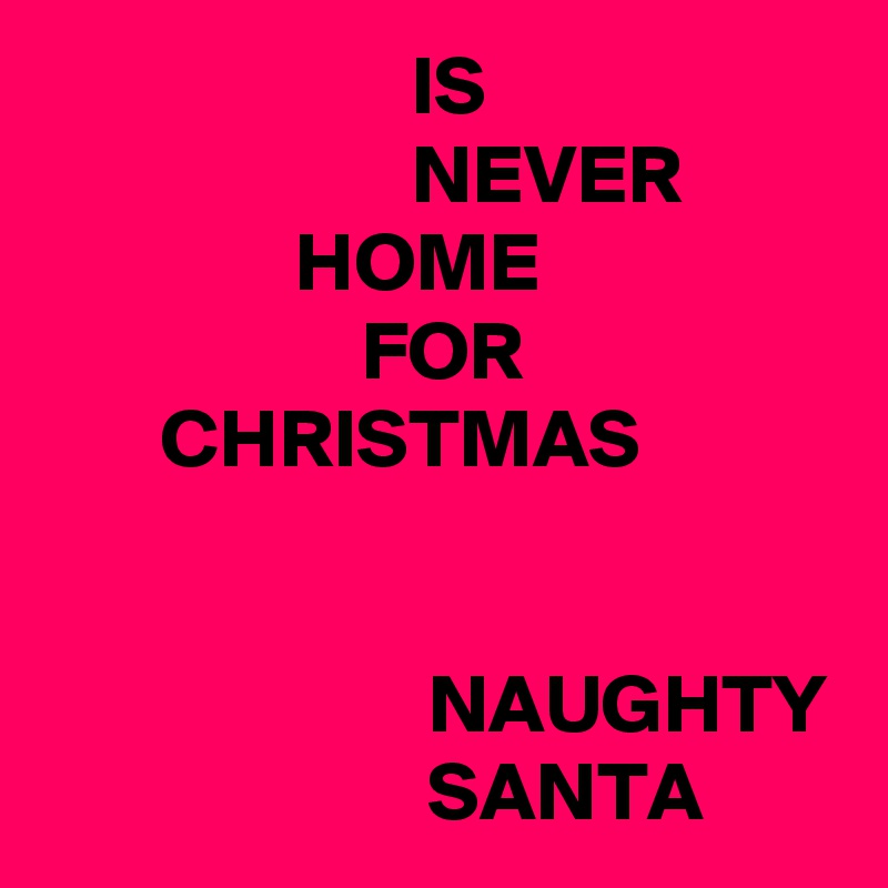                       IS
                      NEVER
               HOME
                   FOR
       CHRISTMAS


                       NAUGHTY
                       SANTA