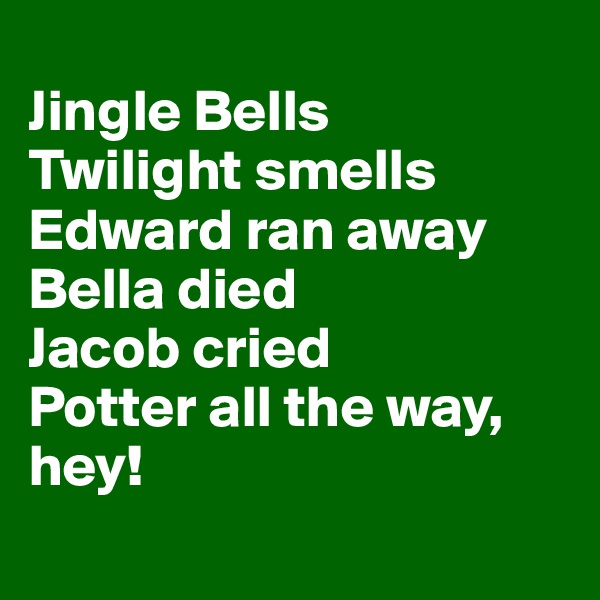 
Jingle Bells
Twilight smells
Edward ran away
Bella died 
Jacob cried
Potter all the way, hey!
