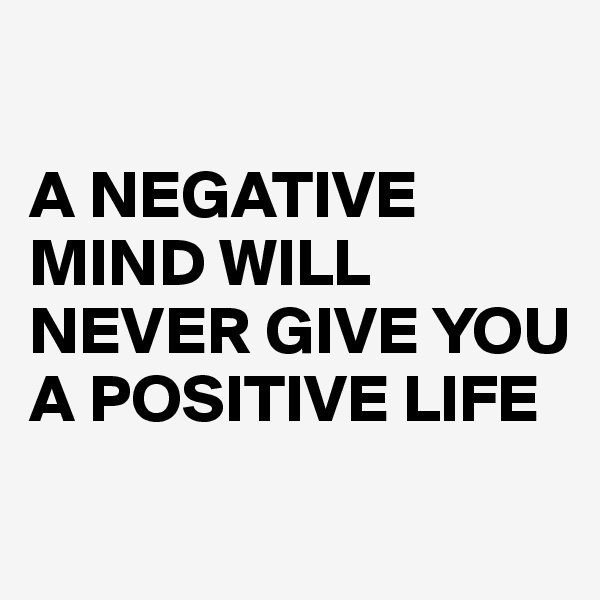 

A NEGATIVE MIND WILL NEVER GIVE YOU A POSITIVE LIFE
