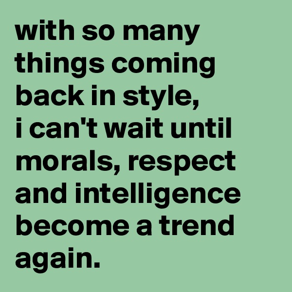with so many things coming back in style, 
i can't wait until morals, respect and intelligence become a trend again.