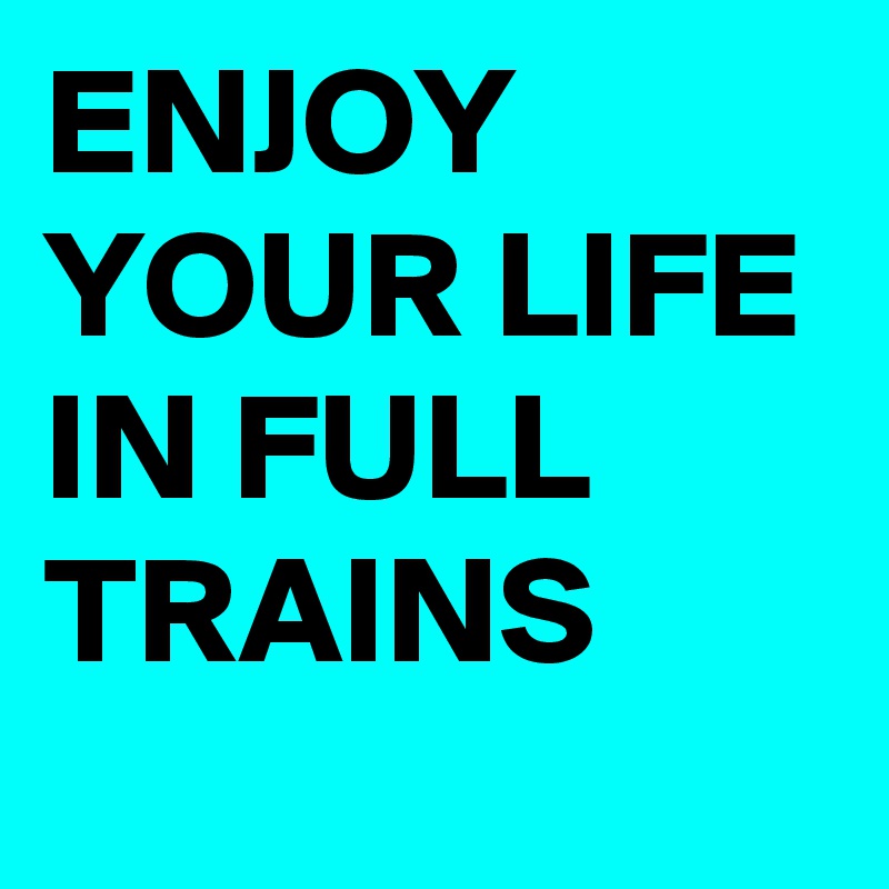 ENJOY YOUR LIFE IN FULL TRAINS