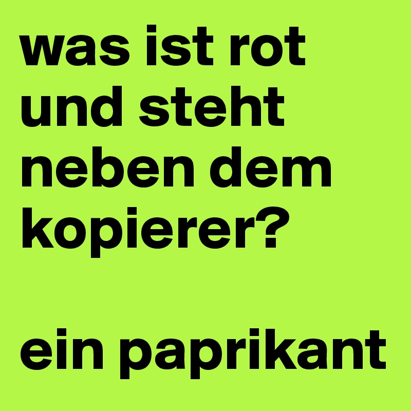 was ist rot und steht neben dem kopierer? 

ein paprikant