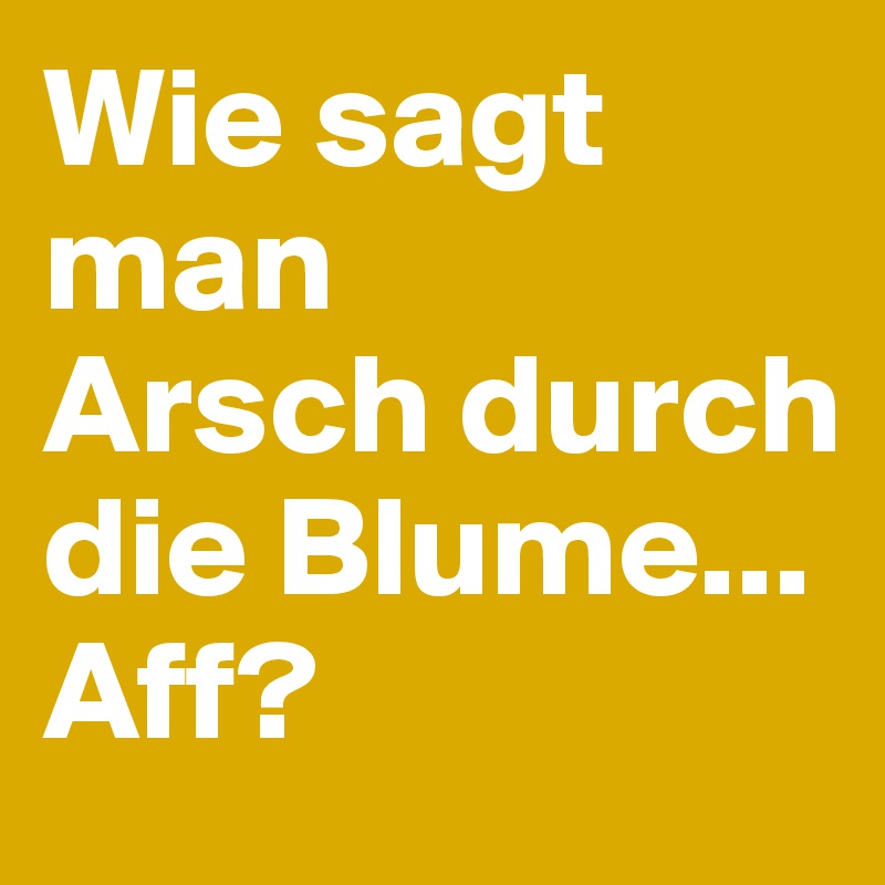 Wie sagt man 
Arsch durch die Blume...
Aff?