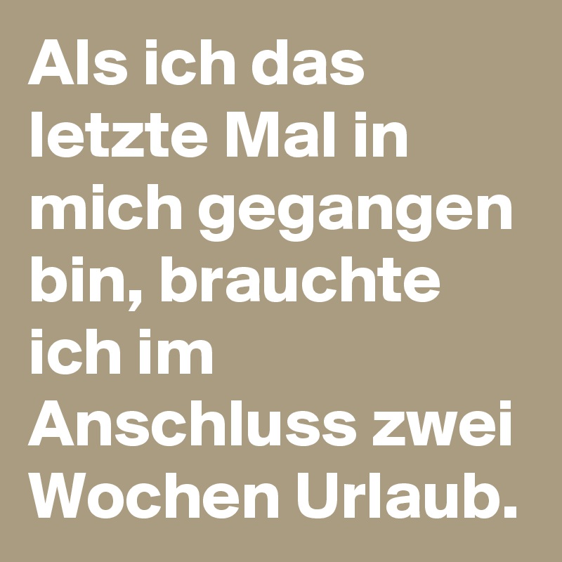 Als ich das letzte Mal in mich gegangen bin, brauchte ich im Anschluss zwei Wochen Urlaub.