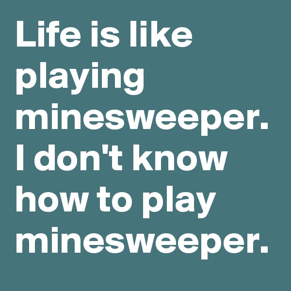 Life is like playing minesweeper. I don't know how to play minesweeper.
