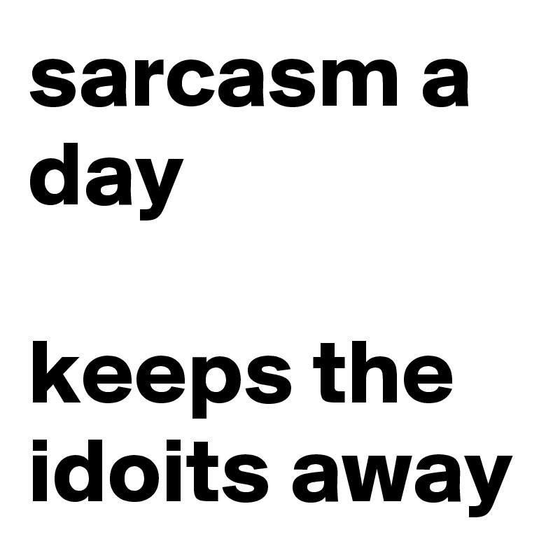 sarcasm a day

keeps the idoits away