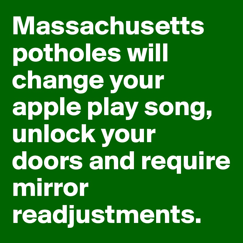 Massachusetts potholes will change your apple play song, unlock your doors and require mirror readjustments.  