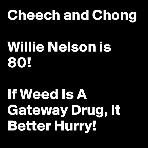 Cheech and Chong

Willie Nelson is 80!

If Weed Is A Gateway Drug, It Better Hurry! 