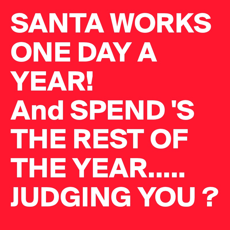 SANTA WORKS ONE DAY A YEAR!
And SPEND 'S
THE REST OF THE YEAR.....
JUDGING YOU ?