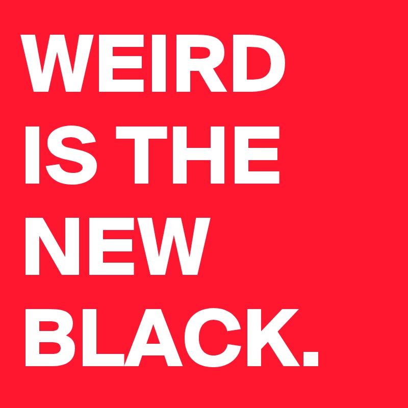 WEIRD
IS THE
NEW
BLACK.