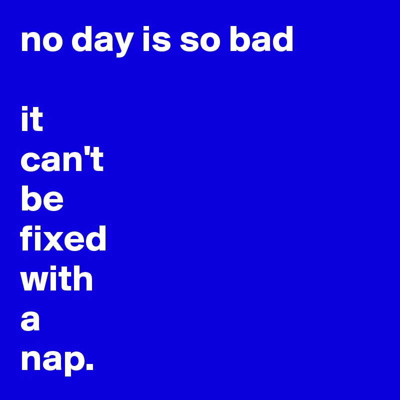 no day is so bad

it
can't
be
fixed
with
a
nap.