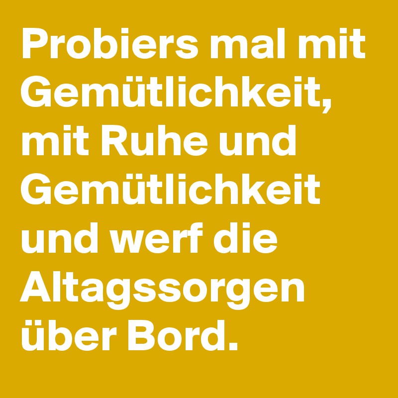 Probiers Mal Mit Gemutlichkeit Mit Ruhe Und Gemutlichkeit Und Werf Die Altagssorgen Uber Bord Post By Tala On Boldomatic