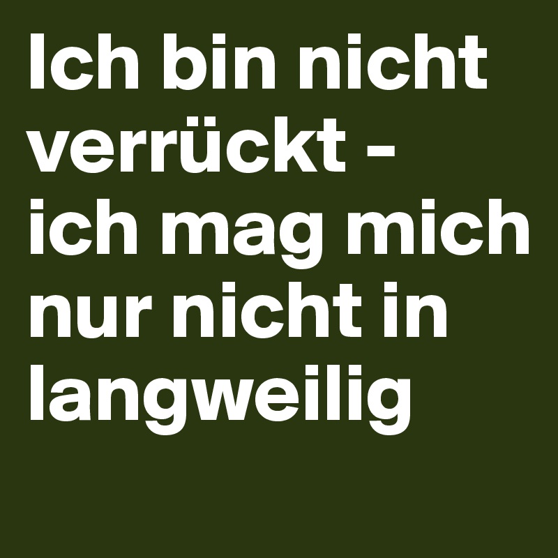 Ich bin nicht verrückt - 
ich mag mich nur nicht in langweilig
