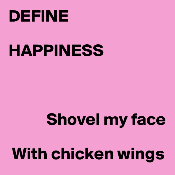 DEFINE

HAPPINESS



           Shovel my face
                             
 With chicken wings