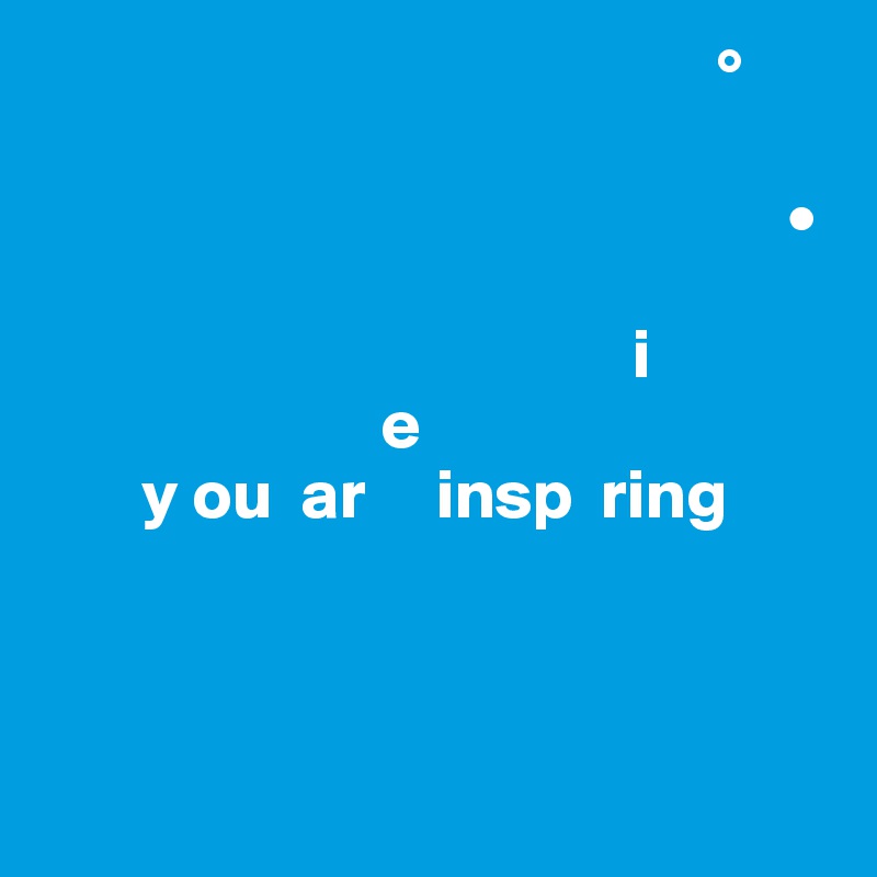                                                 °   
  
                                                     •

                                          i
                        e
       y ou  ar     insp  ring
                                    


