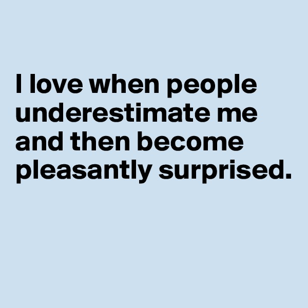 

I love when people underestimate me and then become pleasantly surprised.


