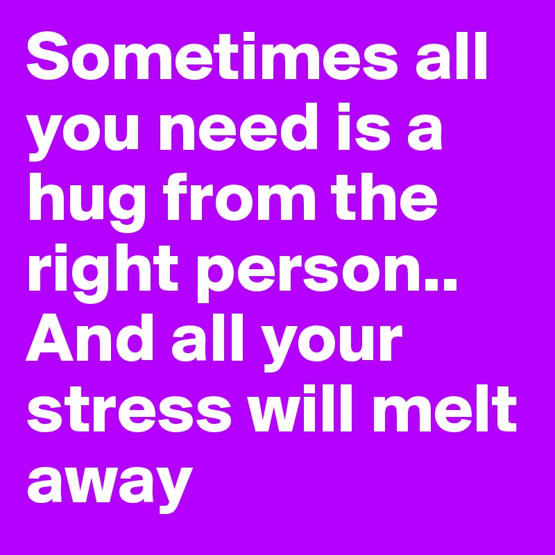 Sometimes all you need is a hug from the right person..
And all your stress will melt away