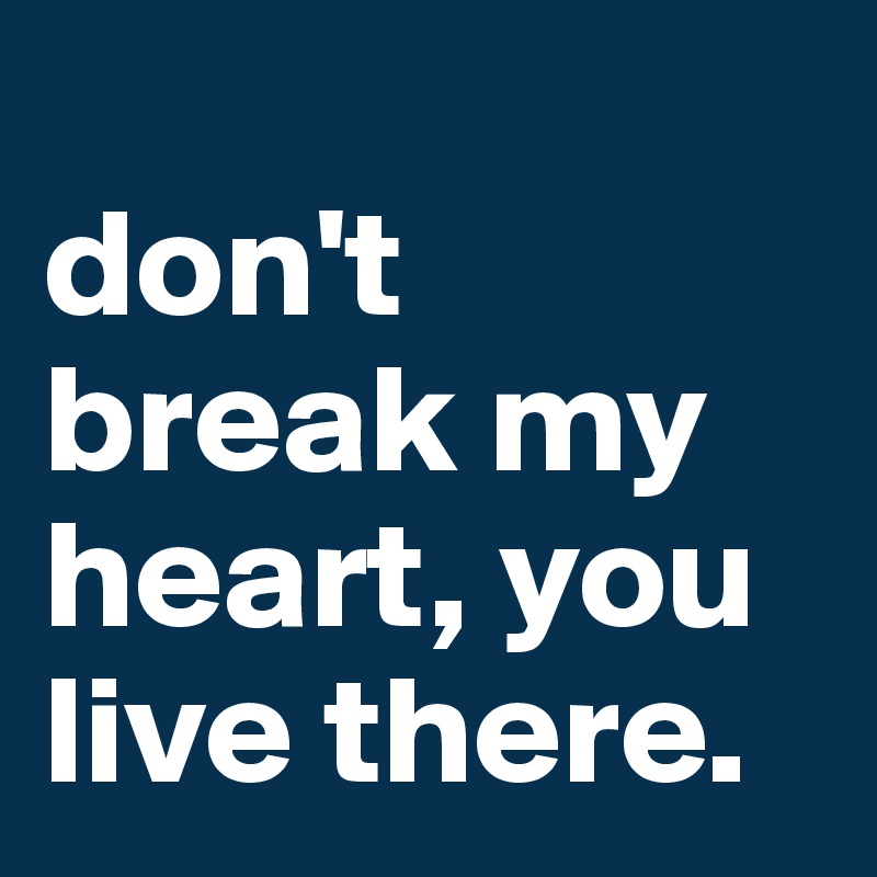 
don't break my heart, you live there.