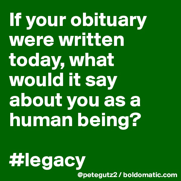 If your obituary were written today, what would it say about you as a human being?

#legacy