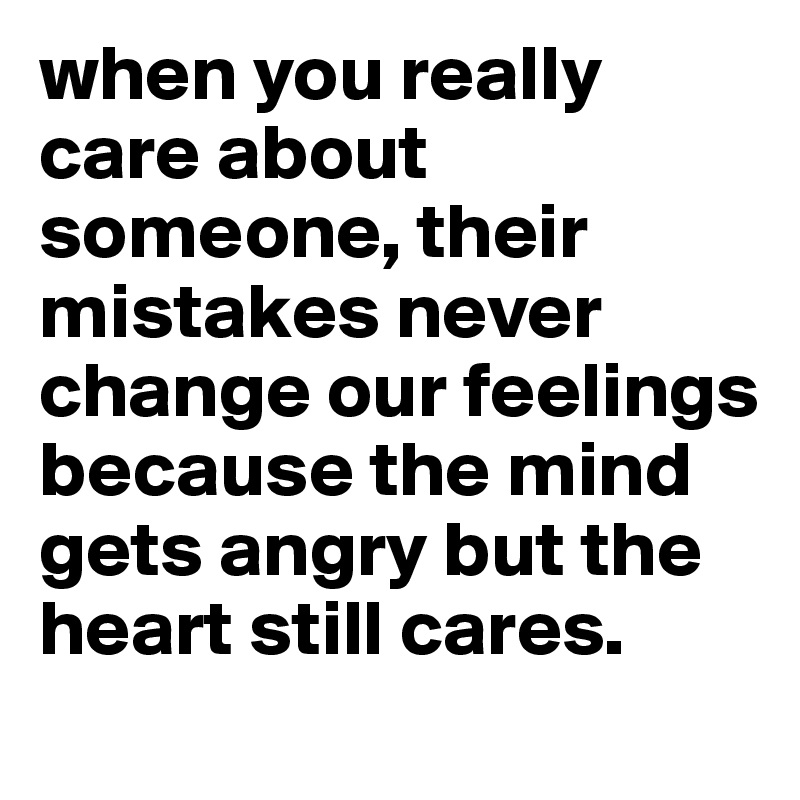 when you really care about someone, their mistakes never change our feelings because the mind gets angry but the heart still cares.