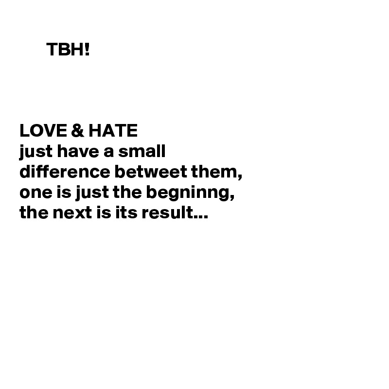   
       TBH!



LOVE & HATE
just have a small
difference betweet them,
one is just the begninng,
the next is its result...






