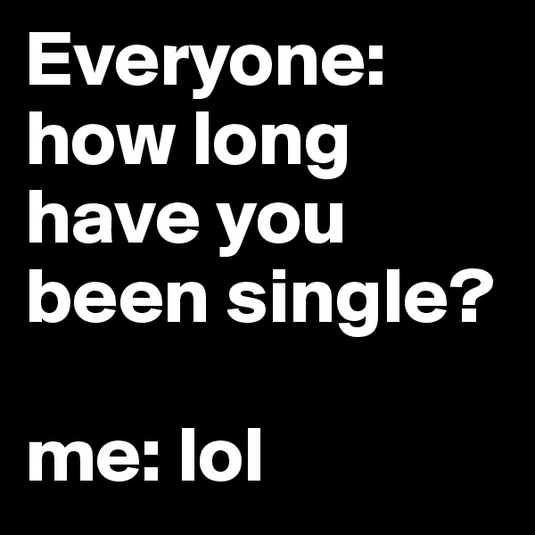 Everyone: how long have you been single?

me: lol