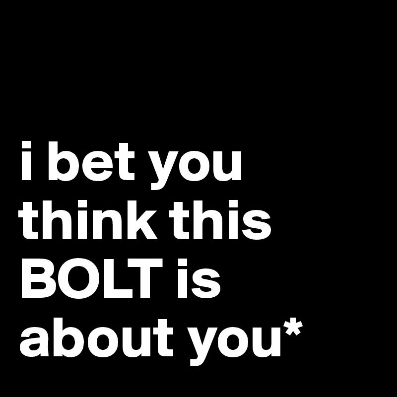

i bet you think this BOLT is about you*