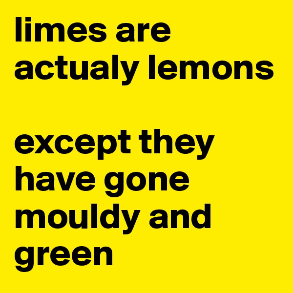 limes are actualy lemons

except they have gone mouldy and green