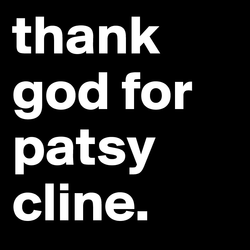 thank god for patsy cline. 