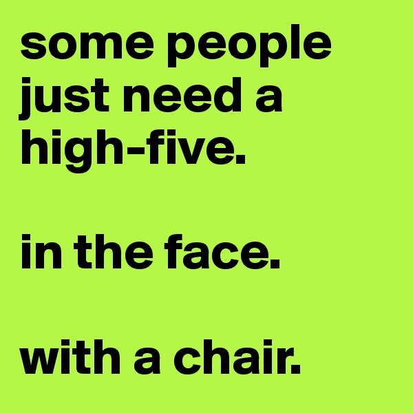 some people just need a high-five.

in the face.

with a chair.