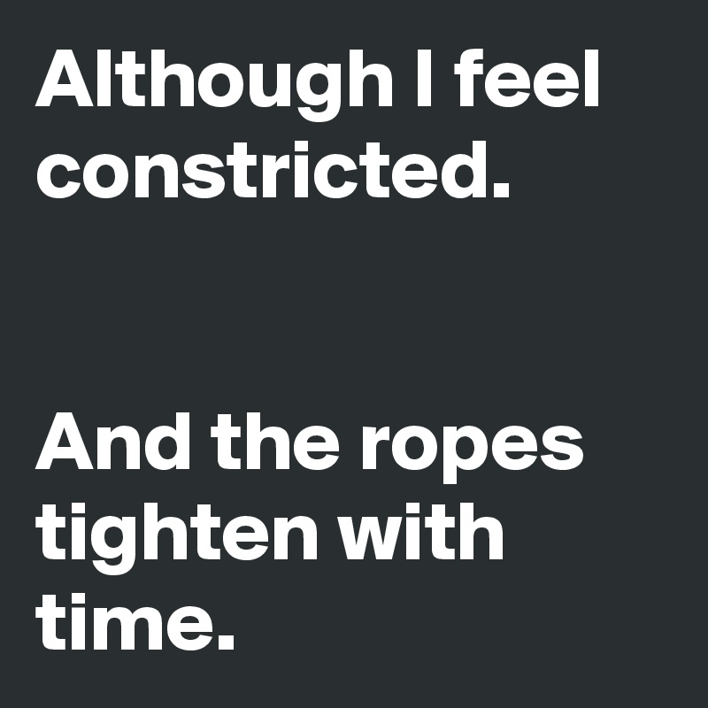 Although I feel constricted.


And the ropes tighten with time.