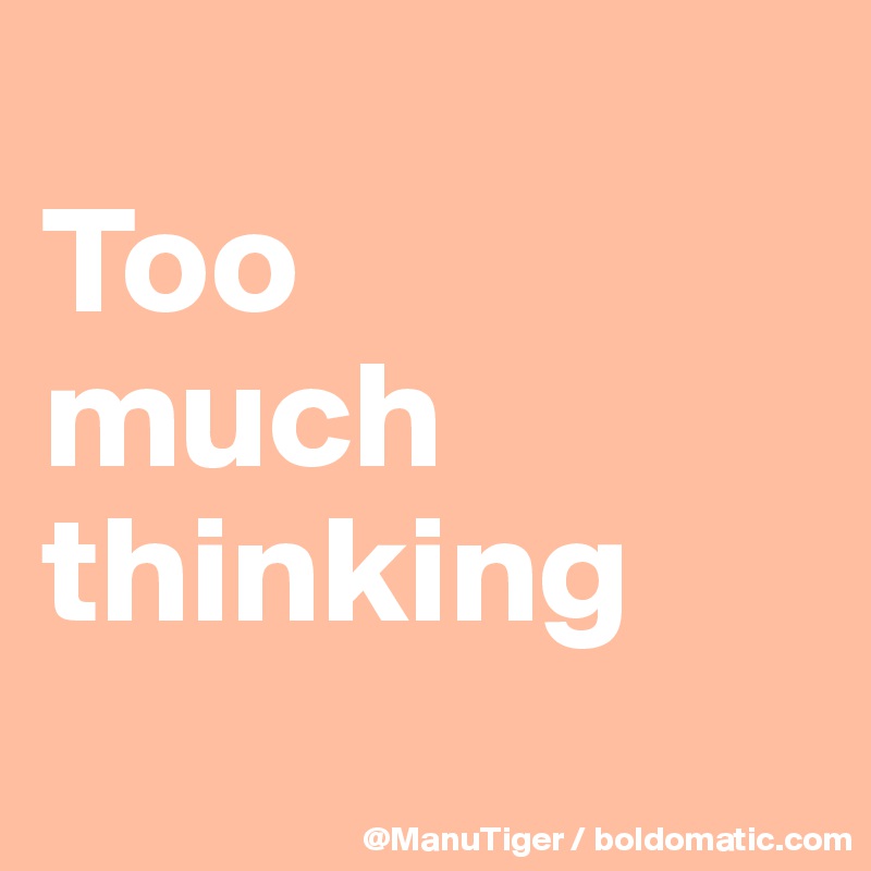 
Too 
much thinking
