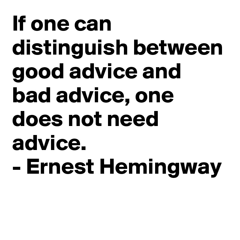 If one can distinguish between good advice and bad advice, one does not need advice.
- Ernest Hemingway

