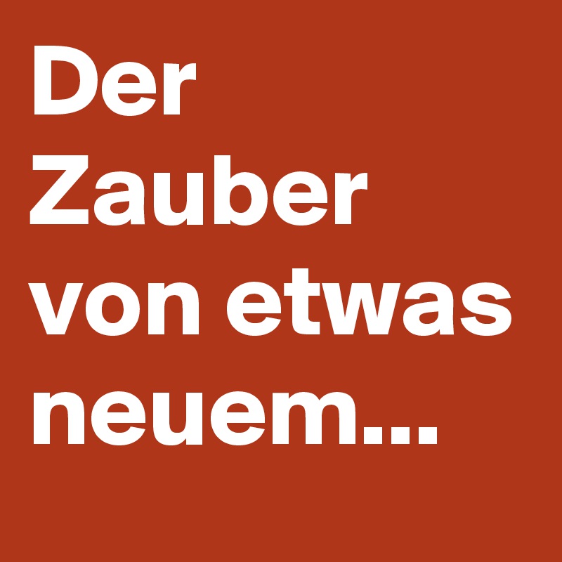 Der Zauber von etwas neuem...
