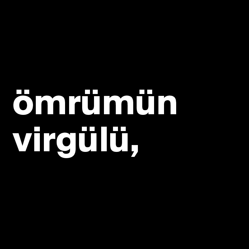 

ömrümün virgülü,

