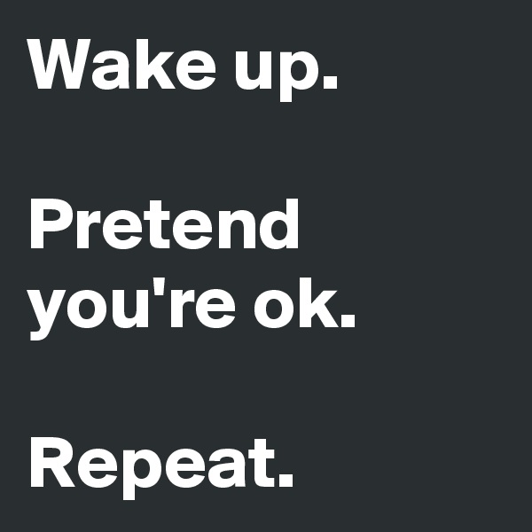 Wake up.

Pretend you're ok.

Repeat.