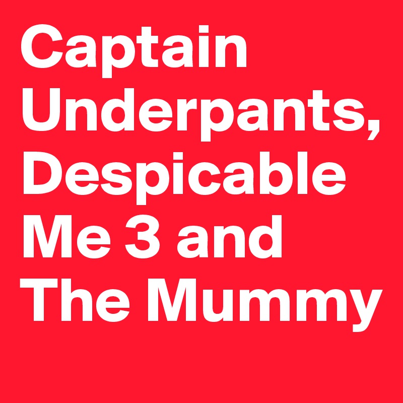 Captain Underpants, Despicable Me 3 and The Mummy