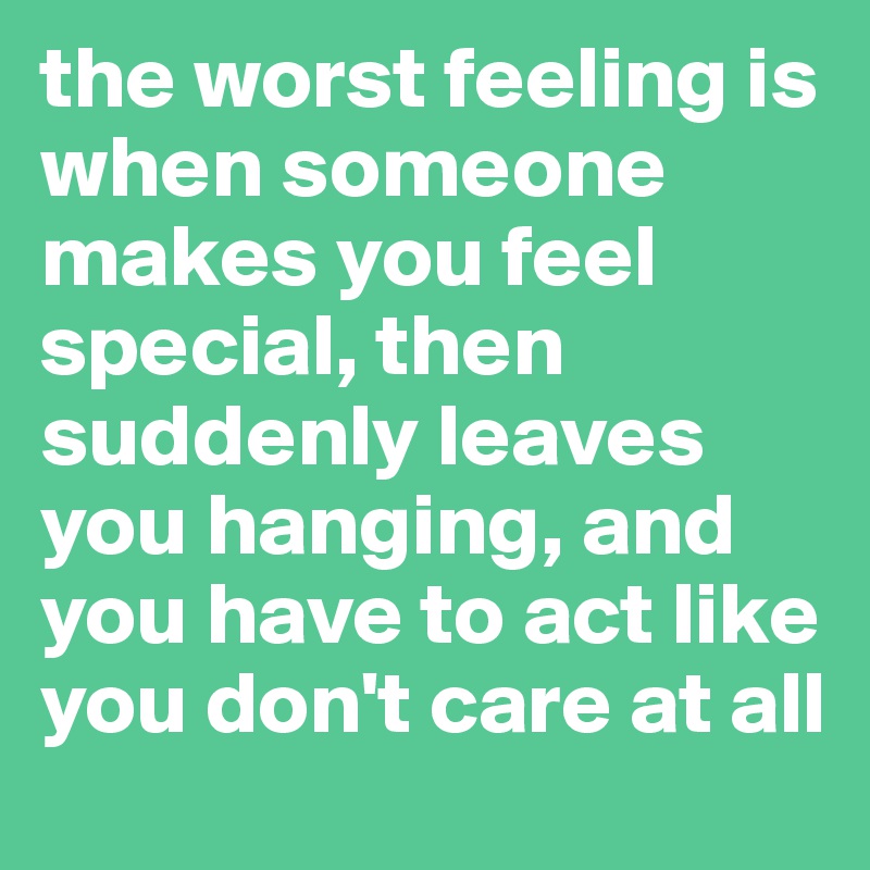 the worst feeling is when someone makes you feel special, then suddenly leaves you hanging, and you have to act like you don't care at all