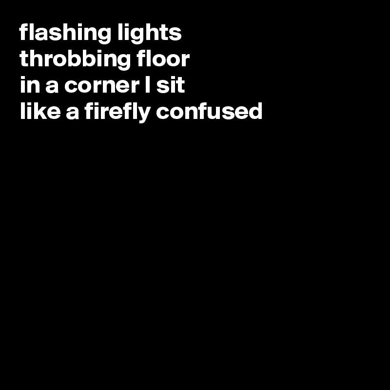 flashing lights
throbbing floor
in a corner I sit
like a firefly confused








